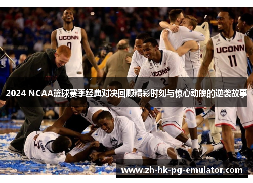 2024 NCAA篮球赛季经典对决回顾精彩时刻与惊心动魄的逆袭故事