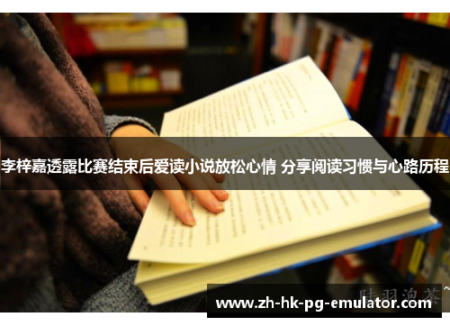 李梓嘉透露比赛结束后爱读小说放松心情 分享阅读习惯与心路历程