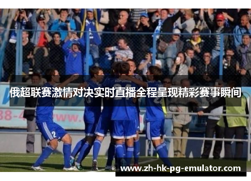 俄超联赛激情对决实时直播全程呈现精彩赛事瞬间