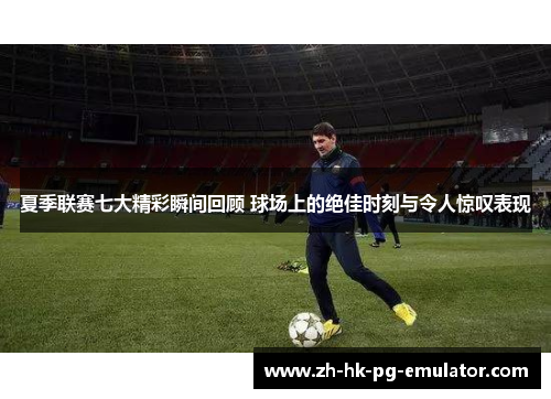 夏季联赛七大精彩瞬间回顾 球场上的绝佳时刻与令人惊叹表现