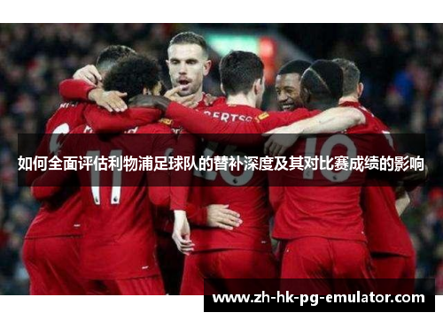 如何全面评估利物浦足球队的替补深度及其对比赛成绩的影响