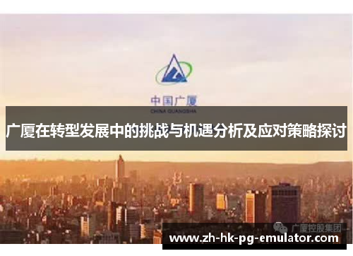 广厦在转型发展中的挑战与机遇分析及应对策略探讨