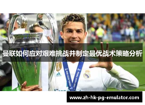 曼联如何应对艰难挑战并制定最优战术策略分析