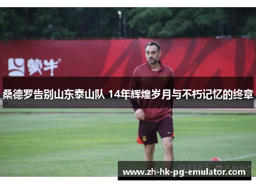 桑德罗告别山东泰山队 14年辉煌岁月与不朽记忆的终章