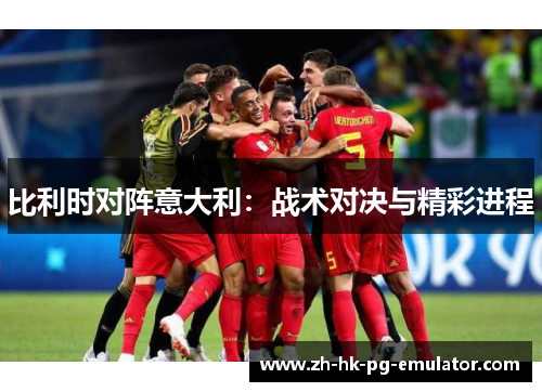 比利时对阵意大利：战术对决与精彩进程