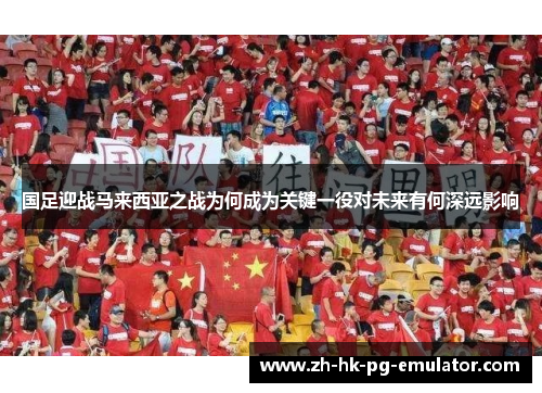 国足迎战马来西亚之战为何成为关键一役对未来有何深远影响