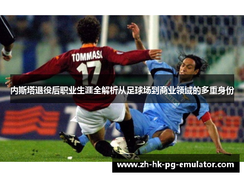 内斯塔退役后职业生涯全解析从足球场到商业领域的多重身份