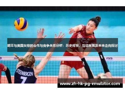 朗平与美国女排的合作与竞争关系分析：历史背景、互动发展及未来走向探讨