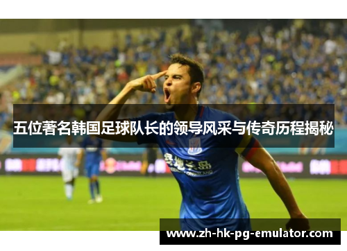 五位著名韩国足球队长的领导风采与传奇历程揭秘