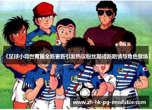 《足球小将世青篇全新更新引发热议粉丝期待新剧情与角色登场》
