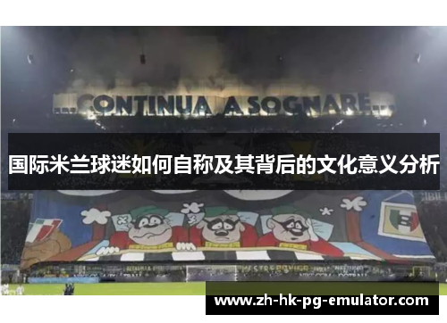 国际米兰球迷如何自称及其背后的文化意义分析