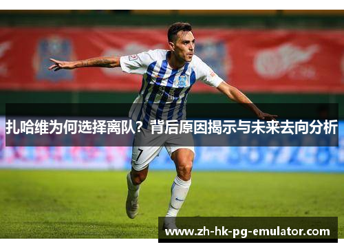 扎哈维为何选择离队？背后原因揭示与未来去向分析