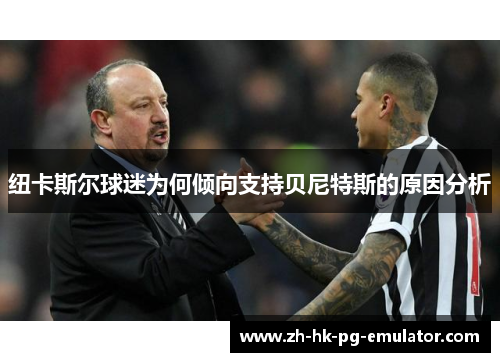 纽卡斯尔球迷为何倾向支持贝尼特斯的原因分析