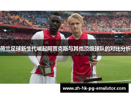 荷兰足球新生代崛起阿贾克斯与其他顶级球队的对比分析