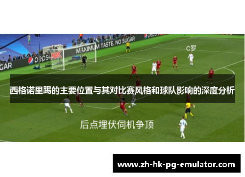 西格诺里踢的主要位置与其对比赛风格和球队影响的深度分析