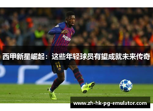 西甲新星崛起：这些年轻球员有望成就未来传奇