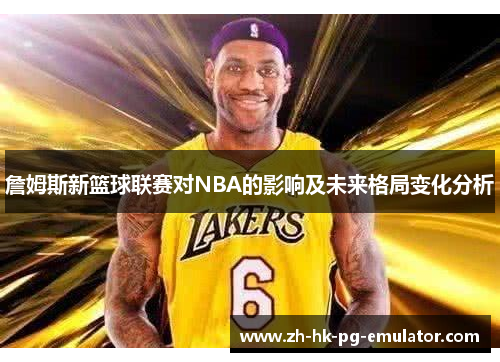 詹姆斯新篮球联赛对NBA的影响及未来格局变化分析