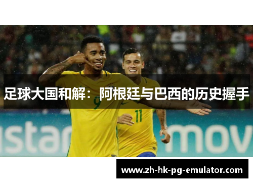 足球大国和解：阿根廷与巴西的历史握手