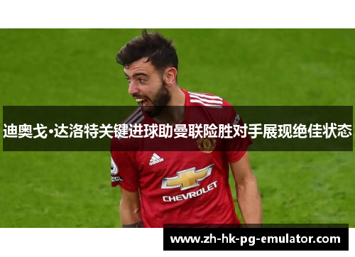 迪奥戈·达洛特关键进球助曼联险胜对手展现绝佳状态