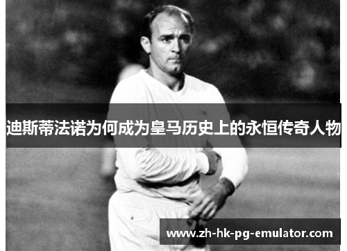 迪斯蒂法诺为何成为皇马历史上的永恒传奇人物