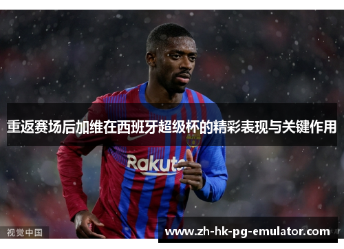 重返赛场后加维在西班牙超级杯的精彩表现与关键作用