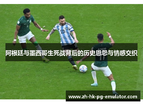 阿根廷与墨西哥生死战背后的历史恩怨与情感交织