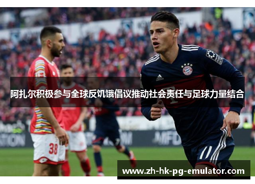 阿扎尔积极参与全球反饥饿倡议推动社会责任与足球力量结合