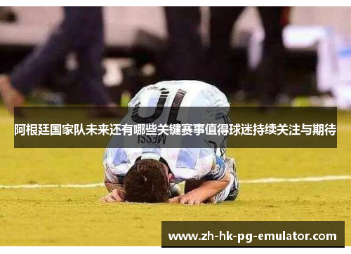 阿根廷国家队未来还有哪些关键赛事值得球迷持续关注与期待