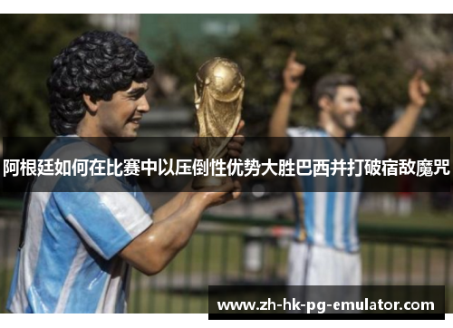 阿根廷如何在比赛中以压倒性优势大胜巴西并打破宿敌魔咒