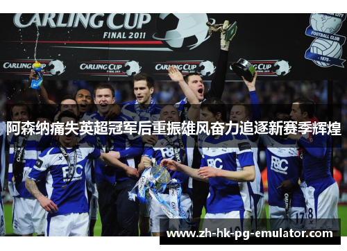 阿森纳痛失英超冠军后重振雄风奋力追逐新赛季辉煌