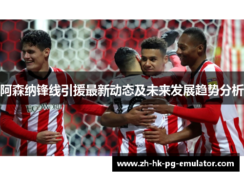 阿森纳锋线引援最新动态及未来发展趋势分析