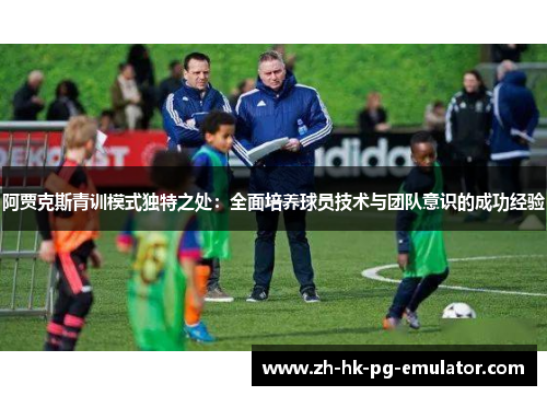 阿贾克斯青训模式独特之处：全面培养球员技术与团队意识的成功经验