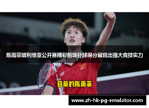 陈雨菲玻利维亚公开赛精彩前场扑球得分展现出强大竞技实力 陈雨菲玻利维亚公开赛精彩前场扑球得分展现出强大竞技实力