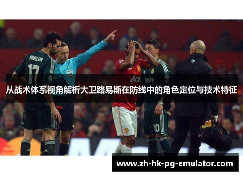 从战术体系视角解析大卫路易斯在防线中的角色定位与技术特征 从战术体系视角解析大卫路易斯在防线中的角色定位与技术特征