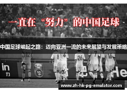 中国足球崛起之路：迈向亚洲一流的未来展望与发展策略