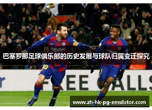 巴塞罗那足球俱乐部的历史发展与球队归属变迁探究 巴塞罗那足球俱乐部的历史发展与球队归属变迁探究