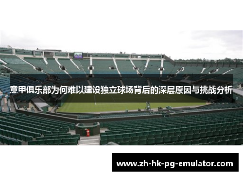 意甲俱乐部为何难以建设独立球场背后的深层原因与挑战分析