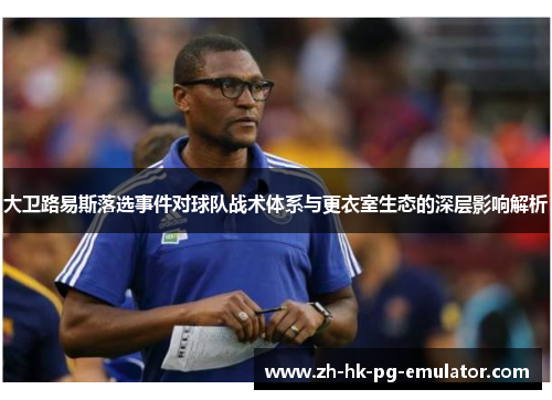大卫路易斯落选事件对球队战术体系与更衣室生态的深层影响解析