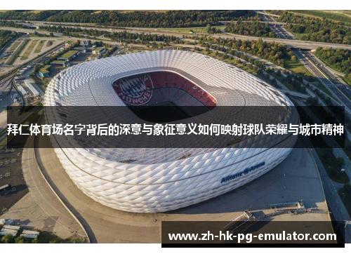 拜仁体育场名字背后的深意与象征意义如何映射球队荣耀与城市精神 拜仁体育场名字背后的深意与象征意义如何映射球队荣耀与城市精神