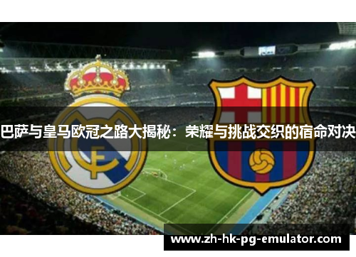 巴萨与皇马欧冠之路大揭秘：荣耀与挑战交织的宿命对决
