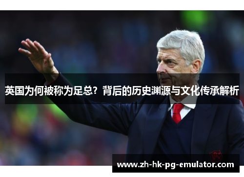 英国为何被称为足总？背后的历史渊源与文化传承解析