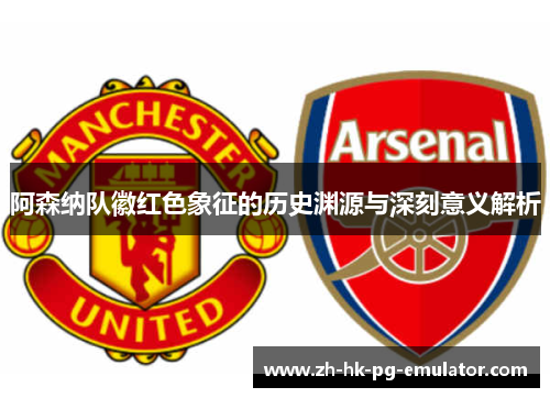 阿森纳队徽红色象征的历史渊源与深刻意义解析