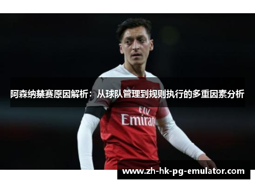 阿森纳禁赛原因解析：从球队管理到规则执行的多重因素分析
