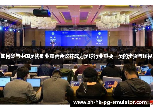 如何参与中国足协职业联赛会议并成为足球行业重要一员的步骤与途径 如何参与中国足协职业联赛会议并成为足球行业重要一员的步骤与途径