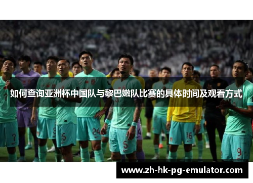 如何查询亚洲杯中国队与黎巴嫩队比赛的具体时间及观看方式 如何查询亚洲杯中国队与黎巴嫩队比赛的具体时间及观看方式