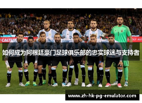 如何成为阿根廷豪门足球俱乐部的忠实球迷与支持者 如何成为阿根廷豪门足球俱乐部的忠实球迷与支持者