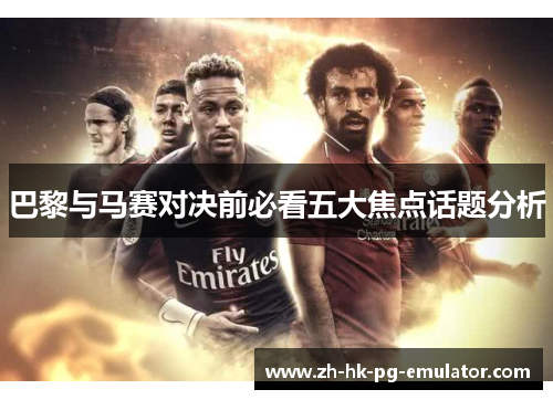 巴黎与马赛对决前必看五大焦点话题分析