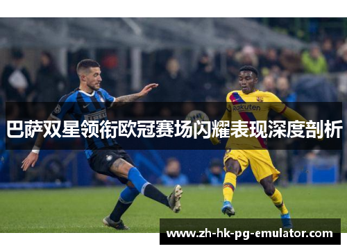 巴萨双星领衔欧冠赛场闪耀表现深度剖析