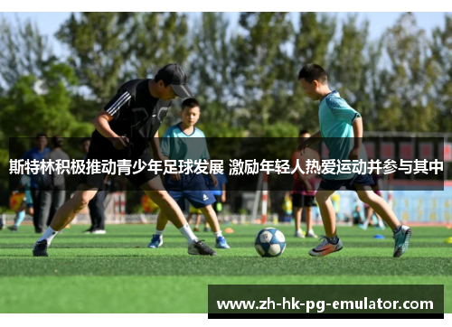 斯特林积极推动青少年足球发展 激励年轻人热爱运动并参与其中