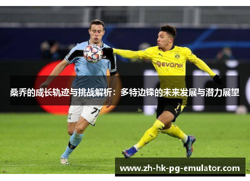 桑乔的成长轨迹与挑战解析：多特边锋的未来发展与潜力展望